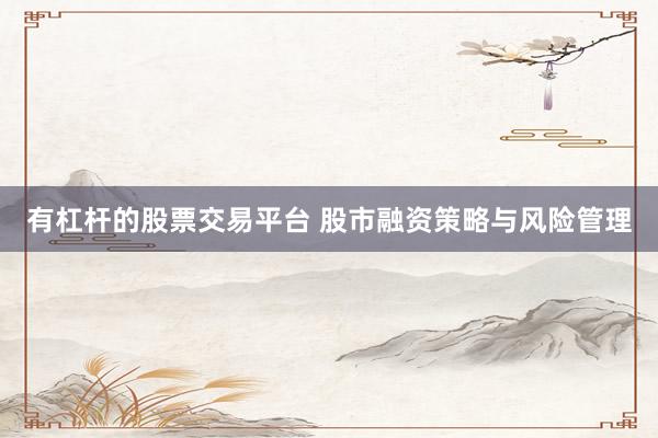 有杠杆的股票交易平台 股市融资策略与风险管理