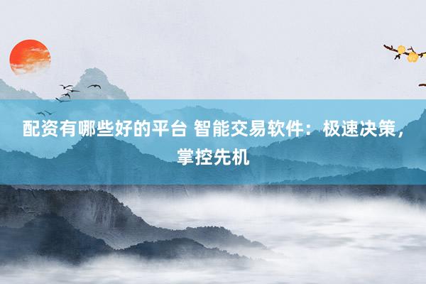 配资有哪些好的平台 智能交易软件：极速决策，掌控先机