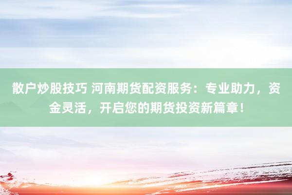 散户炒股技巧 河南期货配资服务:专业助力,资金灵活,开启您的期货投资新篇章!